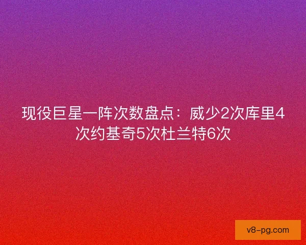 现役巨星一阵次数盘点：威少2次库里4次约基奇5次杜兰特6次