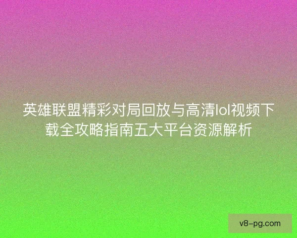 英雄联盟精彩对局回放与高清lol视频下载全攻略指南五大平台资源解析 英雄联盟精彩对局回放与高清lol视频下载全攻略指南五大平台资源解析