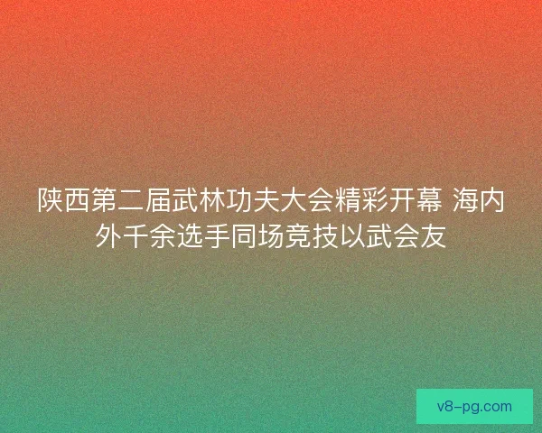 陕西第二届武林功夫大会精彩开幕 海内外千余选手同场竞技以武会友 陕西第二届武林功夫大会精彩开幕 海内外千余选手同场竞技以武会友