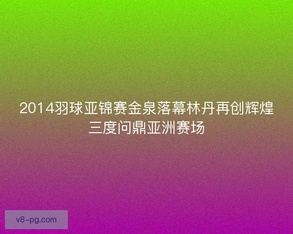 2014羽球亚锦赛金泉落幕林丹再创辉煌三度问鼎亚洲赛场