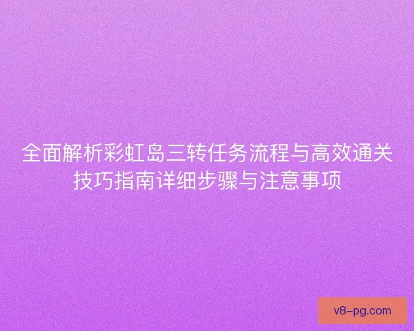 全面解析彩虹岛三转任务流程与高效通关技巧指南详细步骤与注意事项 全面解析彩虹岛三转任务流程与高效通关技巧指南详细步骤与注意事项