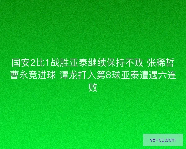 国安2比1战胜亚泰继续保持不败 张稀哲曹永竞进球 谭龙打入第8球亚泰遭遇六连败 国安2比1战胜亚泰继续保持不败 张稀哲曹永竞进球 谭龙打入第8球亚泰遭遇六连败