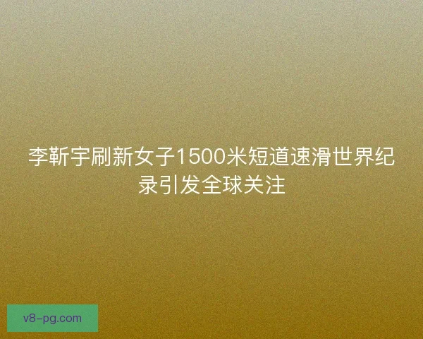 李靳宇刷新女子1500米短道速滑世界纪录引发全球关注