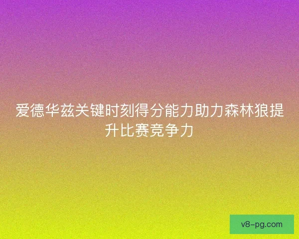 爱德华兹关键时刻得分能力助力森林狼提升比赛竞争力 爱德华兹关键时刻得分能力助力森林狼提升比赛竞争力