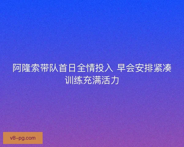 阿隆索带队首日全情投入 早会安排紧凑训练充满活力 阿隆索带队首日全情投入 早会安排紧凑训练充满活力