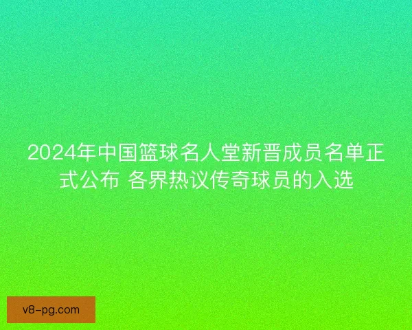 2024年中国篮球名人堂新晋成员名单正式公布 各界热议传奇球员的入选 2024年中国篮球名人堂新晋成员名单正式公布 各界热议传奇球员的入选