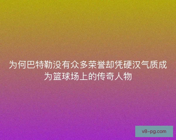 为何巴特勒没有众多荣誉却凭硬汉气质成为篮球场上的传奇人物 为何巴特勒没有众多荣誉却凭硬汉气质成为篮球场上的传奇人物