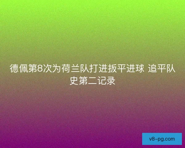 德佩第8次为荷兰队打进扳平进球 追平队史第二记录 德佩第8次为荷兰队打进扳平进球 追平队史第二记录