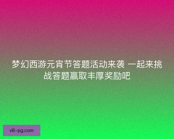 梦幻西游元宵节答题活动来袭 一起来挑战答题赢取丰厚奖励吧 梦幻西游元宵节答题活动来袭 一起来挑战答题赢取丰厚奖励吧
