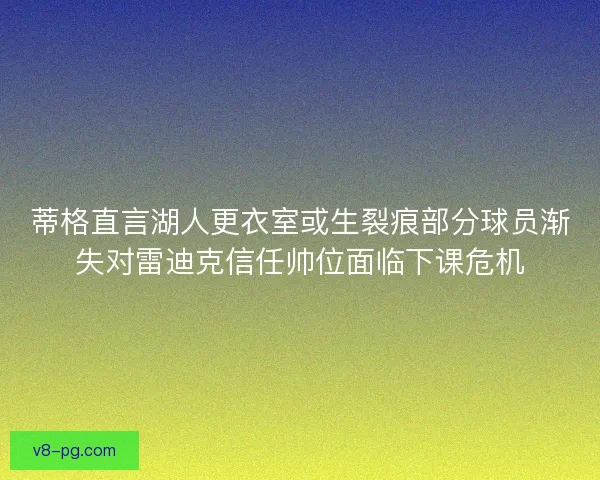 蒂格直言湖人更衣室或生裂痕部分球员渐失对雷迪克信任帅位面临下课危机