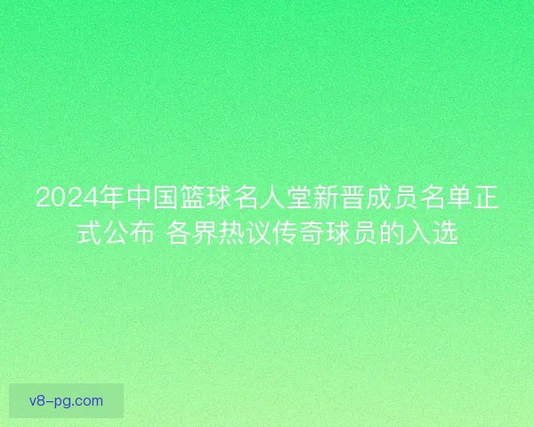 2024年中国篮球名人堂新晋成员名单正式公布 各界热议传奇球员的入选