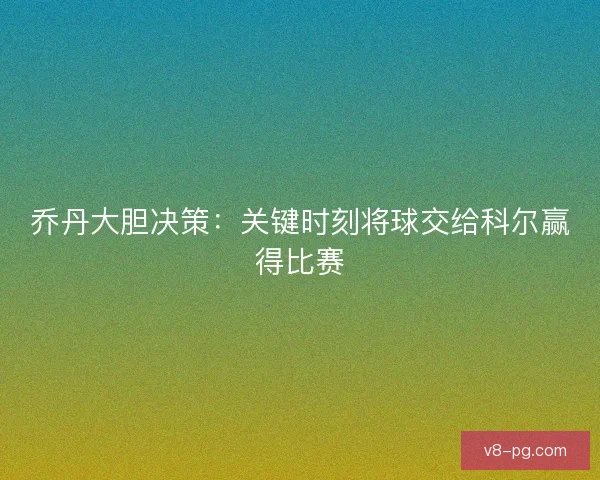 乔丹大胆决策：关键时刻将球交给科尔赢得比赛