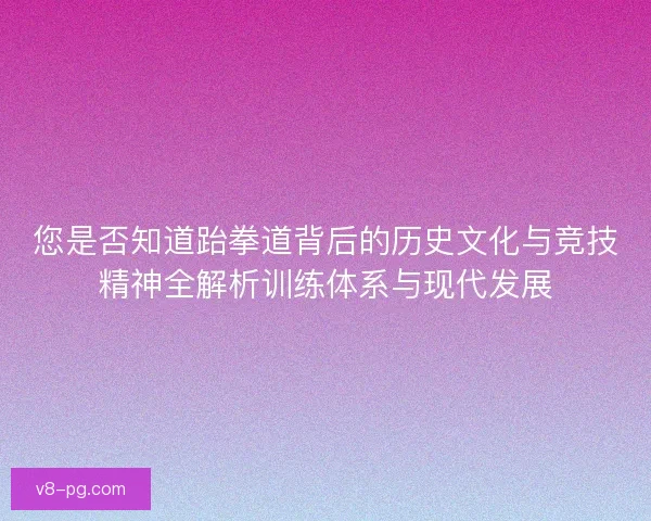 您是否知道跆拳道背后的历史文化与竞技精神全解析训练体系与现代发展
