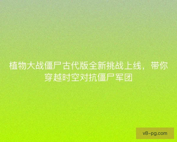 植物大战僵尸古代版全新挑战上线，带你穿越时空对抗僵尸军团