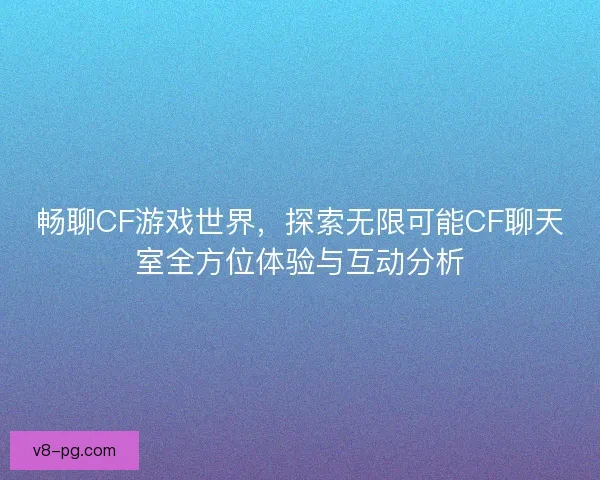畅聊CF游戏世界，探索无限可能CF聊天室全方位体验与互动分析