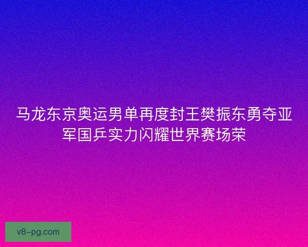 马龙东京奥运男单再度封王樊振东勇夺亚军国乒实力闪耀世界赛场荣