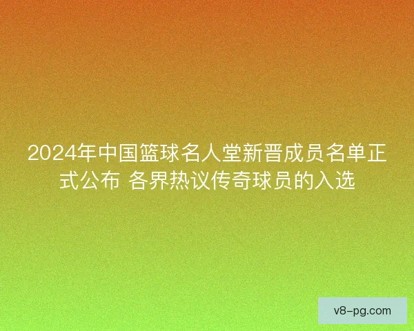 2024年中国篮球名人堂新晋成员名单正式公布 各界热议传奇球员的入选