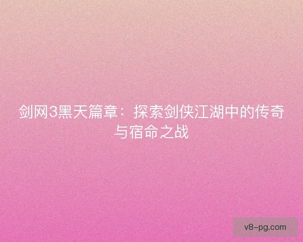 剑网3黑天篇章：探索剑侠江湖中的传奇与宿命之战