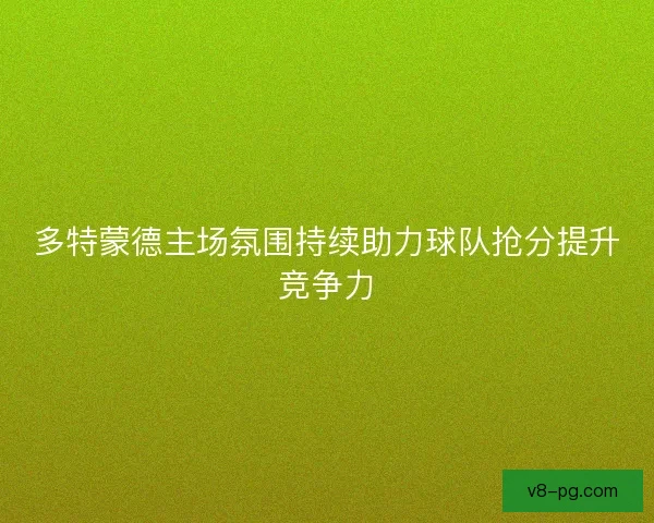 多特蒙德主场氛围持续助力球队抢分提升竞争力