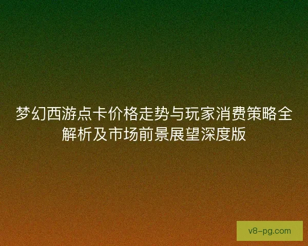 梦幻西游点卡价格走势与玩家消费策略全解析及市场前景展望深度版