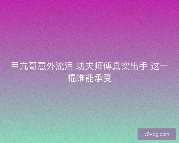 甲亢哥意外流泪 功夫师傅真实出手 这一棍谁能承受 甲亢哥意外流泪 功夫师傅真实出手 这一棍谁能承受