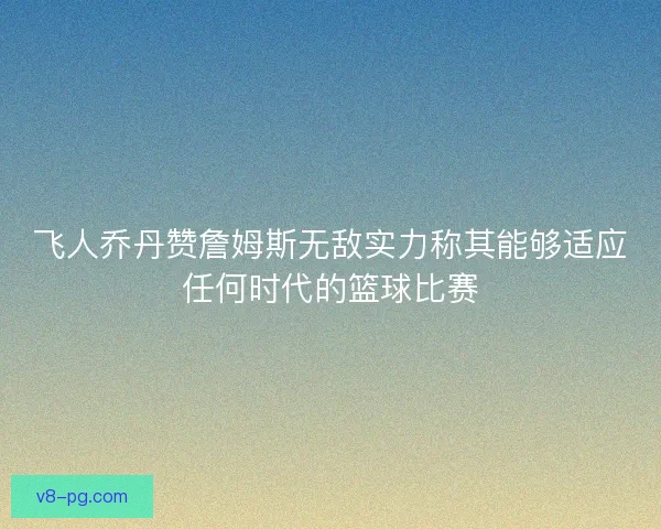 飞人乔丹赞詹姆斯无敌实力称其能够适应任何时代的篮球比赛 飞人乔丹赞詹姆斯无敌实力称其能够适应任何时代的篮球比赛