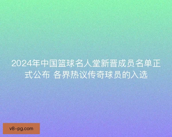 2024年中国篮球名人堂新晋成员名单正式公布 各界热议传奇球员的入选 2024年中国篮球名人堂新晋成员名单正式公布 各界热议传奇球员的入选
