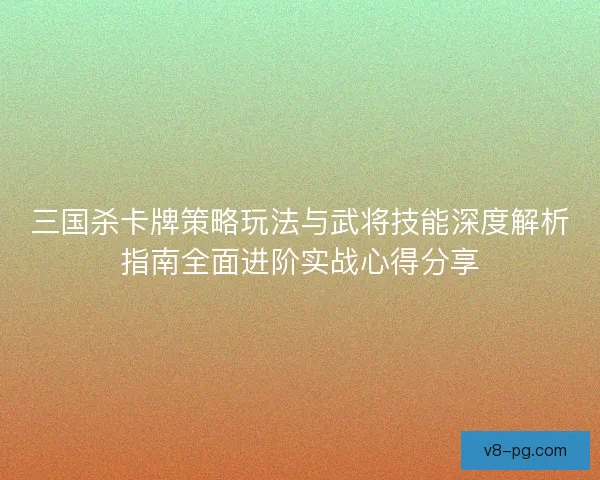 三国杀卡牌策略玩法与武将技能深度解析指南全面进阶实战心得分享