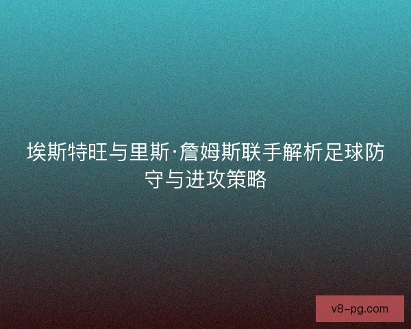 埃斯特旺与里斯·詹姆斯联手解析足球防守与进攻策略