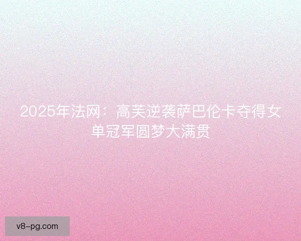 2025年法网：高芙逆袭萨巴伦卡夺得女单冠军圆梦大满贯