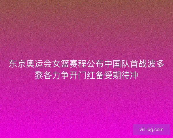 东京奥运会女篮赛程公布中国队首战波多黎各力争开门红备受期待冲 东京奥运会女篮赛程公布中国队首战波多黎各力争开门红备受期待冲