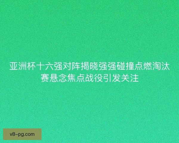 亚洲杯十六强对阵揭晓强强碰撞点燃淘汰赛悬念焦点战役引发关注